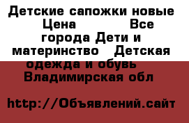 Детские сапожки новые  › Цена ­ 2 600 - Все города Дети и материнство » Детская одежда и обувь   . Владимирская обл.